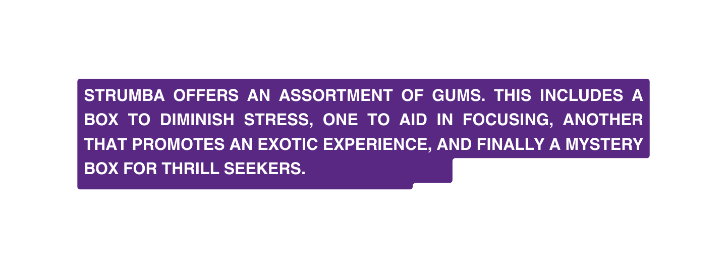 Strumba offers an ASSORTMENT of gums This includes a box to diminish stress one to aid in focusing another that promotes an exotic experience and finally a mystery box for thrill seekers